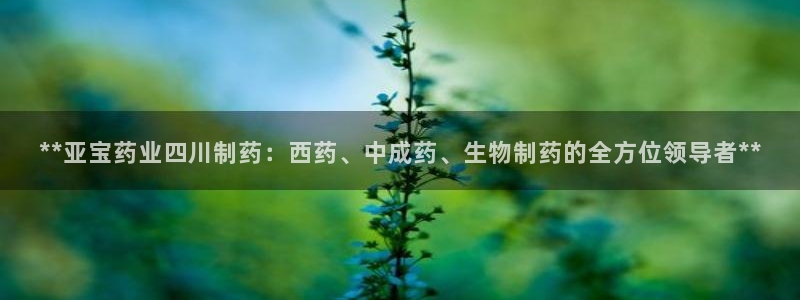 九游会老哥俱乐部必备的交流社区论坛：**亚宝药业四川制药：西药、中成药、生物制药的全方位领导者**