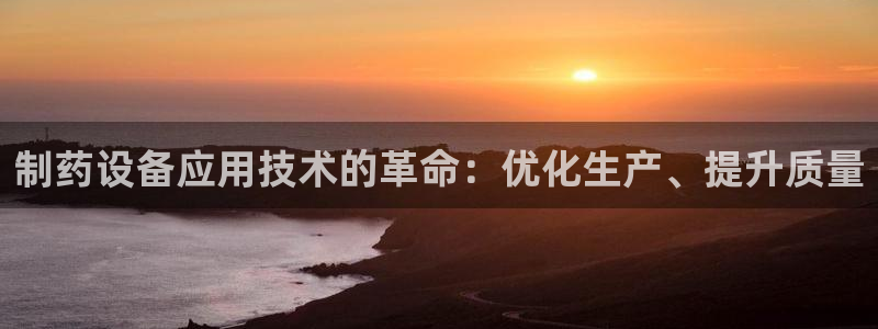 九游会老哥俱乐部交流社区：制药设备应用技术的革命：优化生产、提升质量