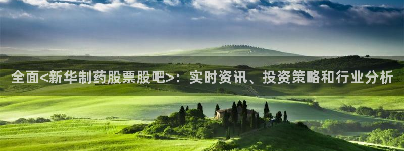 9游会老哥：全面<新华制药股票股吧>：实时资讯、投资策略和行业分析
