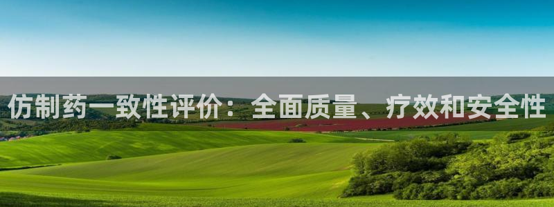 九游会老哥俱乐部：仿制药一致性评价：全面质量、疗效和安全性