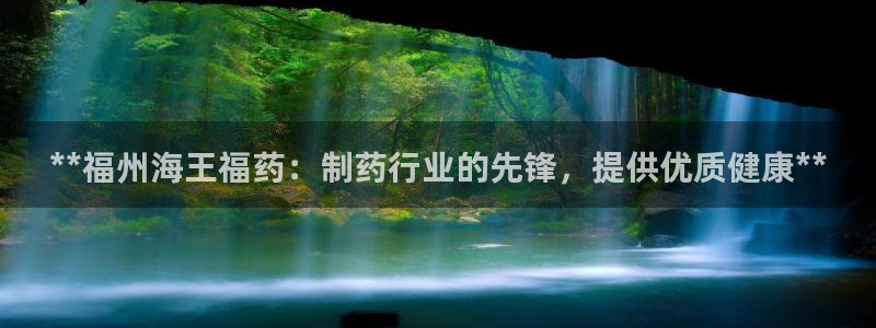 老哥吧九游会：**福州海王福药：制药行业的先锋，提供优质健康**