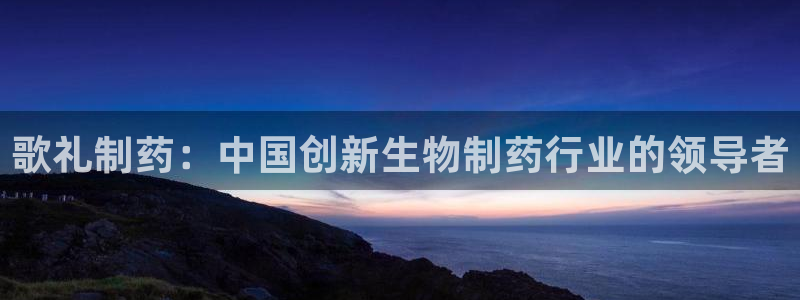 ag九游会老哥俱乐部：歌礼制药：中国创新生物制药行业的领导者
