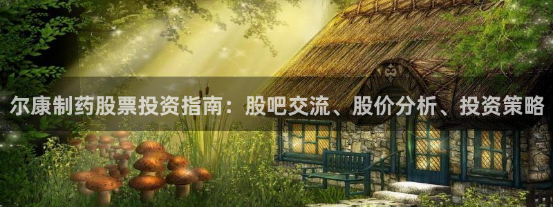 九游老哥俱乐部官网登录入口：尔康制药股票投资指南：股吧交流、股价分析、投资策略