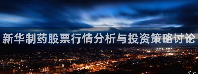 九游老哥俱乐部官网登录：新华制药股票行情分析与投资策略讨论