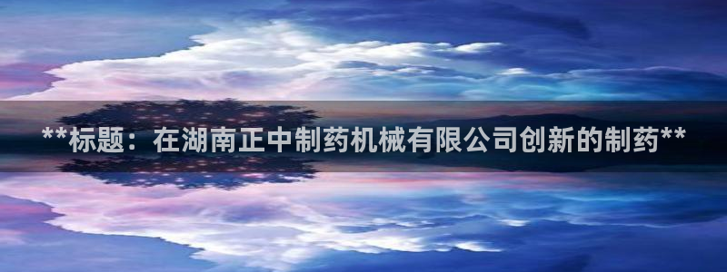 老哥俱乐部是干什么的：**标题：在湖南正中制药机械有限公司创新的制药**
