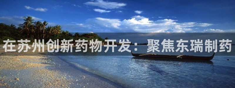 九游会老哥：在苏州创新药物开发：聚焦东瑞制药