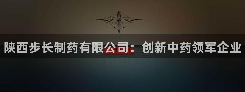 九游会老哥俱乐部：陕西步长制药有限公司：创新中药领军企业