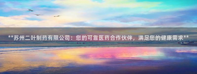 九游会老哥俱乐部：**苏州二叶制药有限公司：您的可靠医药合作伙伴，满足您的健康需求**