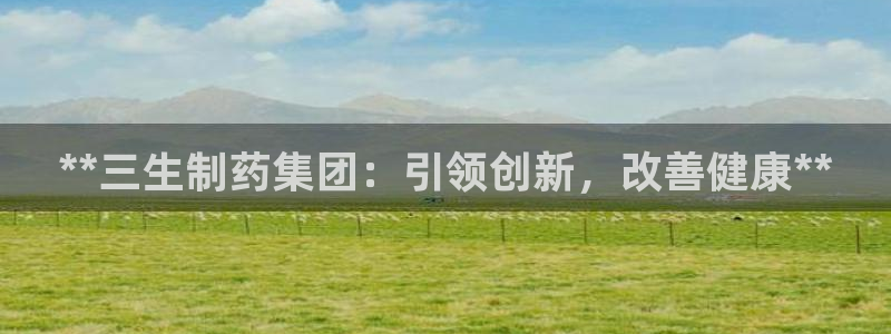 9游会老哥俱乐部：**三生制药集团：引领创新，改善健康**