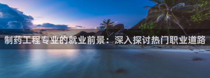 九游会老哥俱乐部：制药工程专业的就业前景：深入探讨热门职业道路