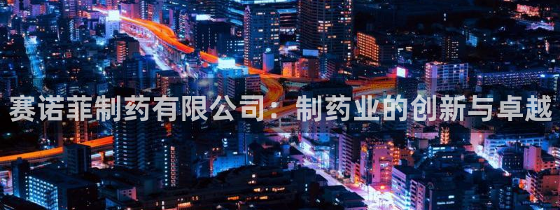 老哥吧九游会下架吗：赛诺菲制药有限公司：制药业的创新与卓越