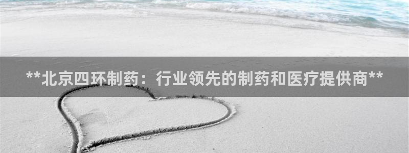 九游会老哥俱乐部官网首页论坛：**北京四环制药：行业领先的制药和医疗提供商**