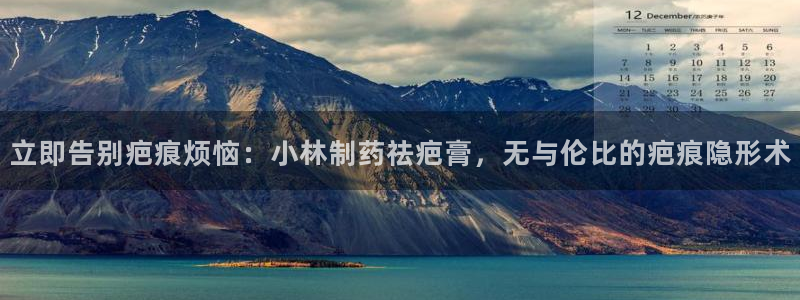 九游老哥俱乐部登录：立即告别疤痕烦恼：小林制药祛疤膏，无与伦比的疤痕隐形术