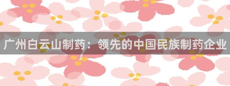 九游老哥俱乐部官网登录：广州白云山制药：领先的中国民族制药企业