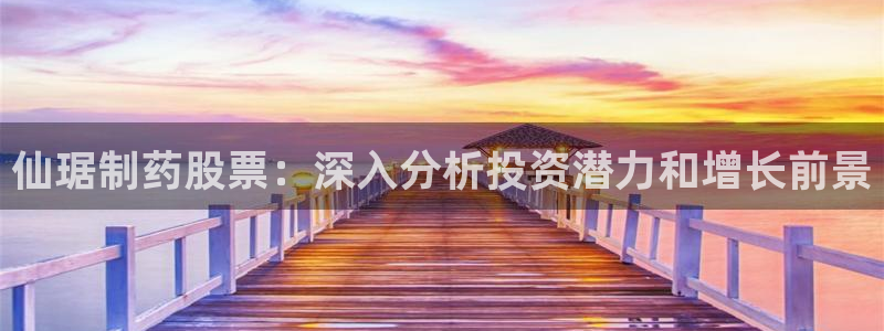 九游会老哥必备的交流社区九：仙琚制药股票：深入分析投资潜力和增长前景