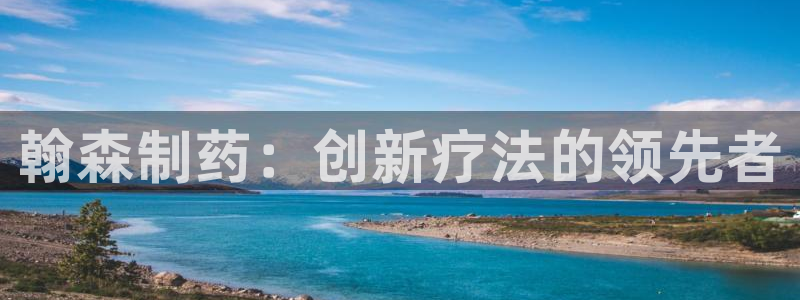 9游会老哥俱乐部：翰森制药：创新疗法的领先者