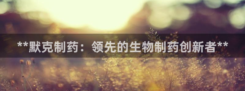 九游会老哥俱乐部必备的交流社区论坛：**默克制药：领先的生物制药创新者**