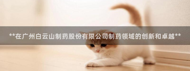 九游老哥俱乐部官网登录：**在广州白云山制药股份有限公司制药领域的创新和卓越**