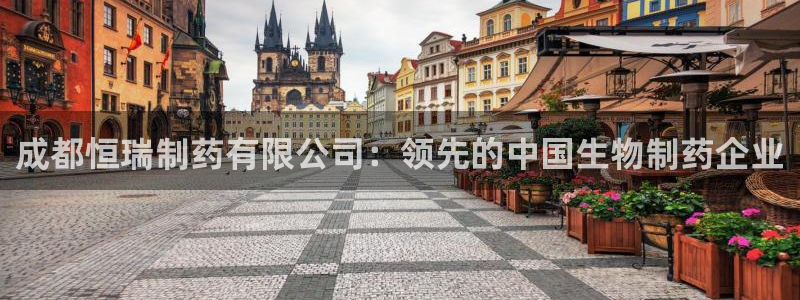九游会老哥俱乐部必备的交流社区：成都恒瑞制药有限公司：领先的中国生物制药企业