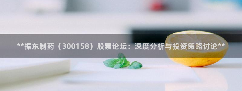 九游会老哥俱乐部官网首页论坛：**振东制药（300158）股票论坛：深度分析与投资策略讨论**