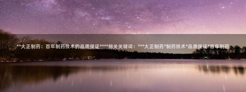 九游会老哥俱乐部：**大正制药：百年制药技术的品质保证****相关关键词：***大正制药*制药技术*品质保证*