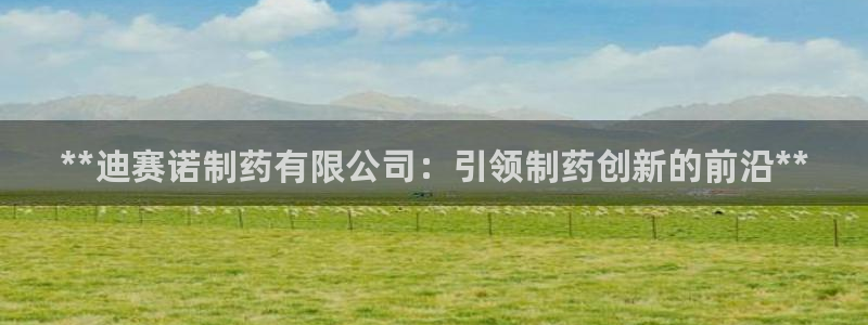 九游会老哥俱乐部交流社区：**迪赛诺制药有限公司：引领制药创新的前沿**
