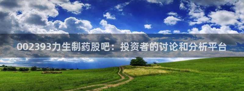 老哥吧九游会：002393力生制药股吧：投资者的讨论和分析平台