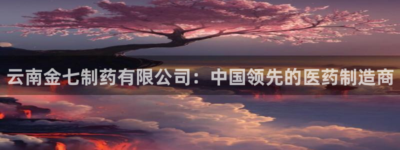 九游会老哥俱乐部社区论坛：云南金七制药有限公司：中国领先的医药制造商