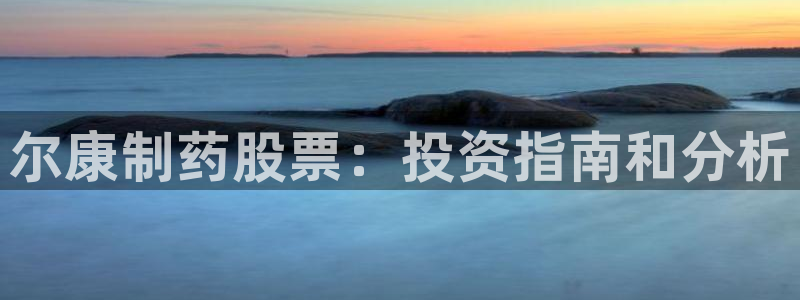 九游会老哥：尔康制药股票：投资指南和分析