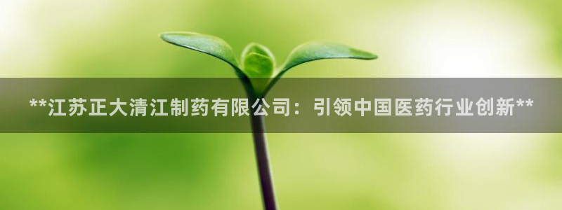 九游会老哥俱乐部交流社区：**江苏正大清江制药有限公司：引领中国医药行业创新**