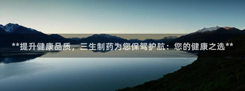 九游会老哥俱乐部官网：**提升健康品质，三生制药为您保驾护航：您的健康之选**