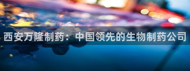 九游会老哥俱乐部官网首页：西安万隆制药：中国领先的生物制药公司