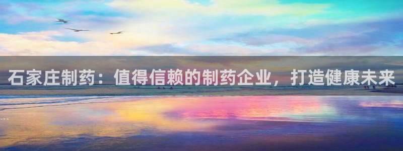 老哥俱乐部是干什么的啊：石家庄制药：值得信赖的制药企业，打造健康未来