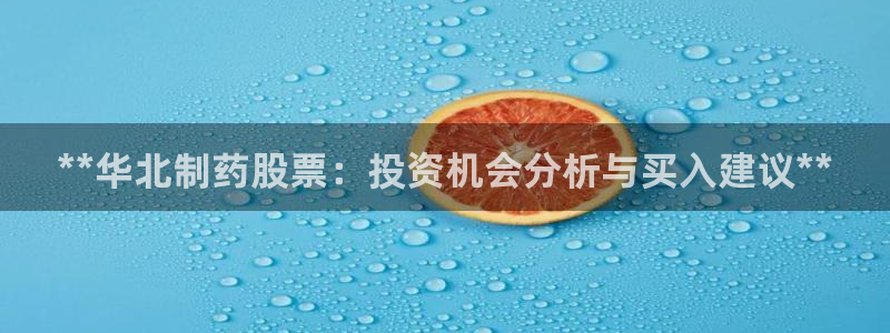 9游会老哥：**华北制药股票：投资机会分析与买入建议**