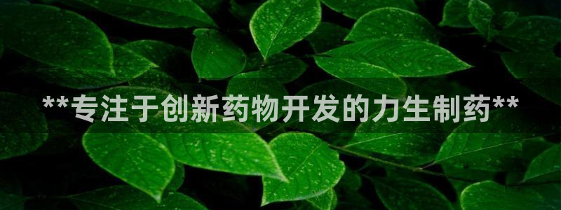 usdt九游会老哥俱乐部：**专注于创新药物开发的力生制药**