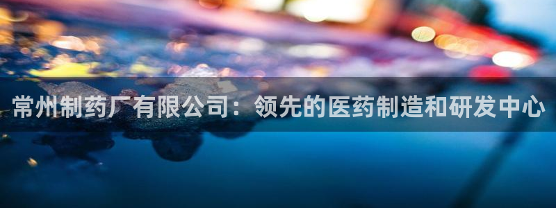 九游会老哥俱乐部必备的交流社区：常州制药厂有限公司：领先的医药制造和研发中心