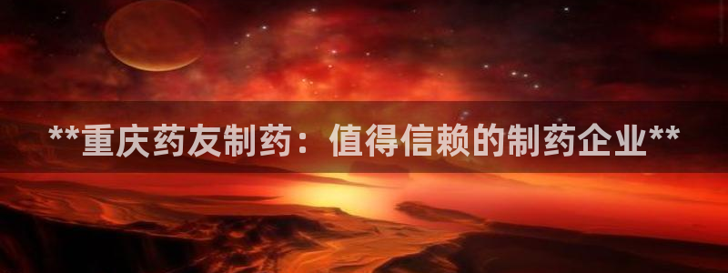 九游会老哥俱乐部社区论坛：**重庆药友制药：值得信赖的制药企业**