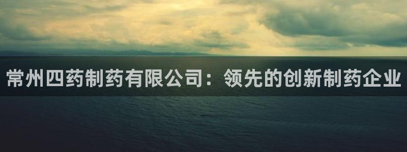 九游会老哥必备的交流社区九：常州四药制药有限公司：领先的创新制药企业