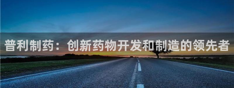 老哥吧九游会：普利制药：创新药物开发和制造的领先者