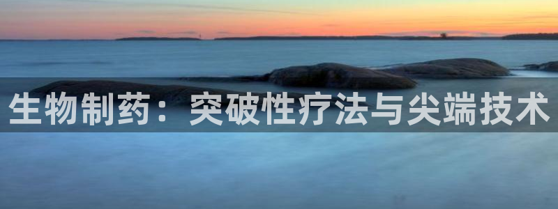 九游会老哥：生物制药：突破性疗法与尖端技术