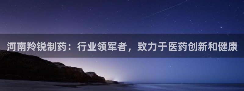 九游会老哥俱乐部官网：河南羚锐制药：行业领军者，致力于医药创新和健康