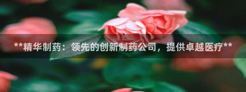 9游会老哥：**精华制药：领先的创新制药公司，提供卓越医疗**