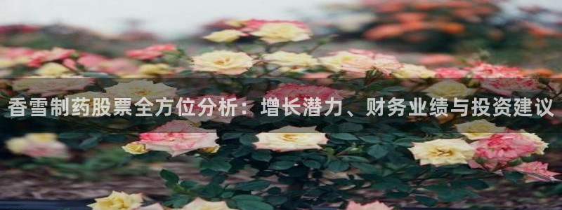 九游会老哥俱乐部官网首页：香雪制药股票全方位分析：增长潜力、财务业绩与投资建议