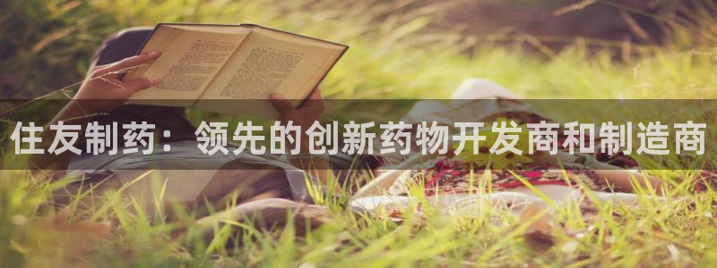 老哥俱乐部是干什么的啊：住友制药：领先的创新药物开发商和制造商