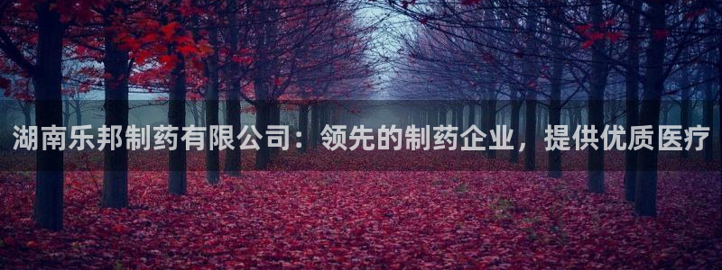 九游会老哥俱乐部官网首页论坛：湖南乐邦制药有限公司：领先的制药企业，提供优质医疗