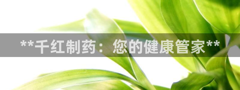 九游会老哥俱乐部官网：**千红制药：您的健康管家**