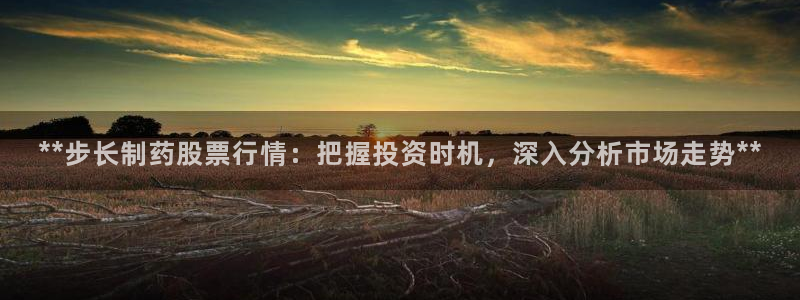 九游会老哥必备的交流社区九：**步长制药股票行情：把握投资时机，深入分析市场走势**