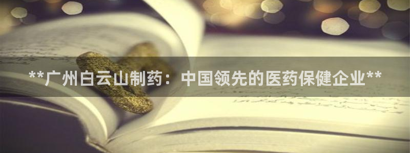 九游会老哥俱乐部论坛版：**广州白云山制药：中国领先的医药保健企业**