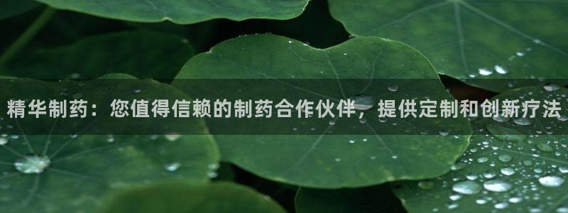 九游会老哥俱乐部必备的交流社区：精华制药：您值得信赖的制药合作伙伴，提供定制和创新疗法