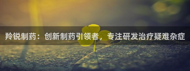 老哥吧九游会下架吗：羚锐制药：创新制药引领者，专注研发治疗疑难杂症
